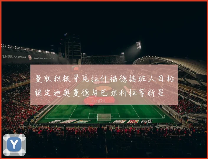 曼联积极寻觅拉什福德接班人目标锁定迪奥曼德与巴尔科拉等新星