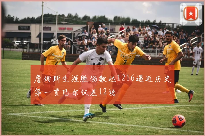 詹姆斯生涯胜场数达1216逼近历史第一贾巴尔仅差12场