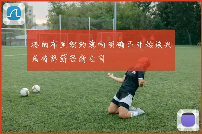 格纳布里续约意向明确已开始谈判或将降薪签新合同