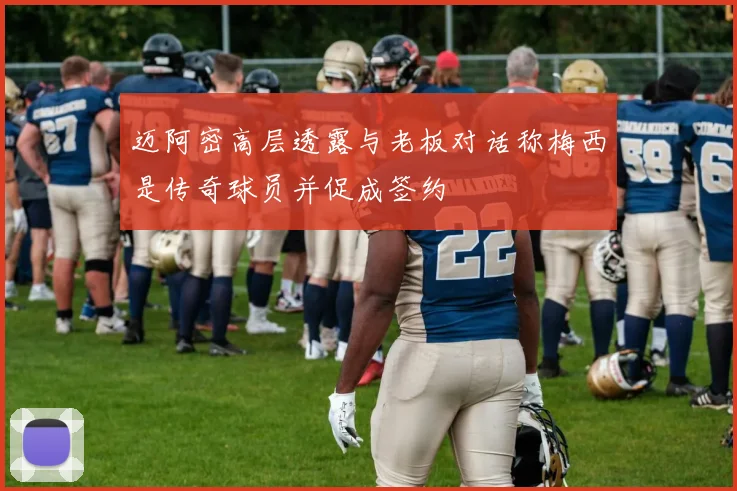 迈阿密高层透露与老板对话称梅西是传奇球员并促成签约
