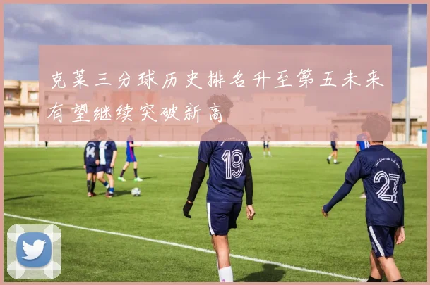 克莱三分球历史排名升至第五未来有望继续突破新高