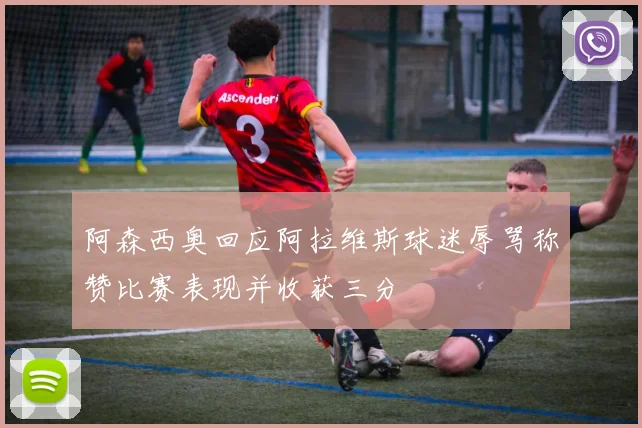 阿森西奥回应阿拉维斯球迷辱骂称赞比赛表现并收获三分
