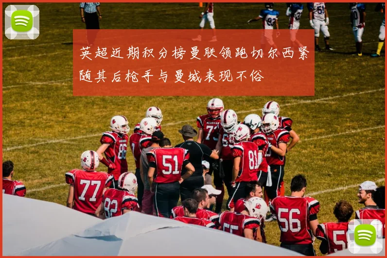 英超近期积分榜曼联领跑切尔西紧随其后枪手与曼城表现不俗
