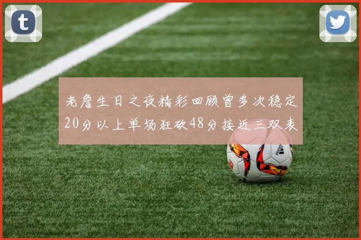 老詹生日之夜精彩回顾曾多次稳定20分以上单场狂砍48分接近三双表现