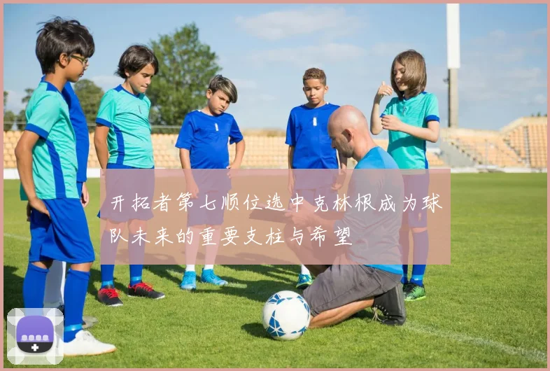 开拓者第七顺位选中克林根成为球队未来的重要支柱与希望