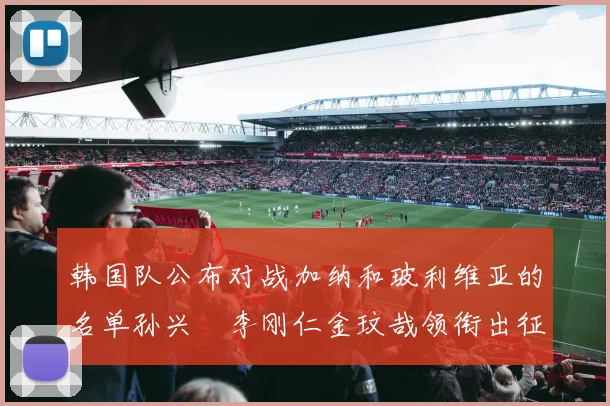 韩国队公布对战加纳和玻利维亚的名单孙兴慜李刚仁金玟哉领衔出征