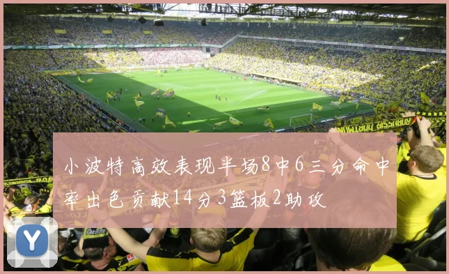 小波特高效表现半场8中6三分命中率出色贡献14分3篮板2助攻