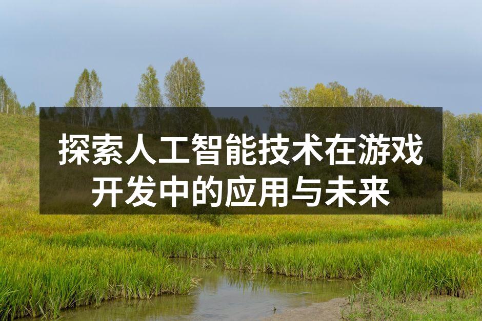 探索人工智能技术在游戏开发中的应用与未来
