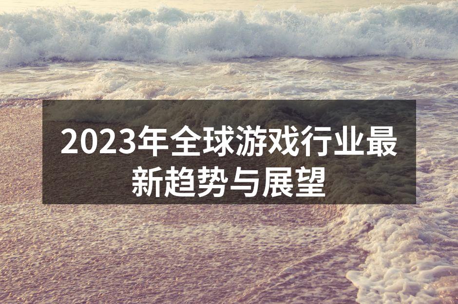 2023年全球游戏行业最新趋势与展望