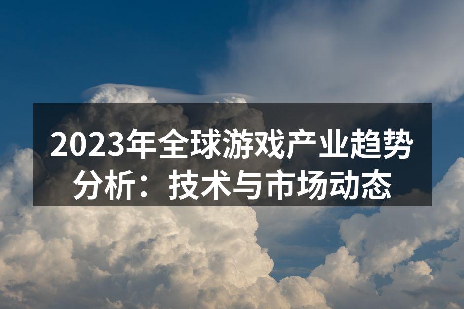 2023年全球游戏产业趋势分析：技术与市场动态