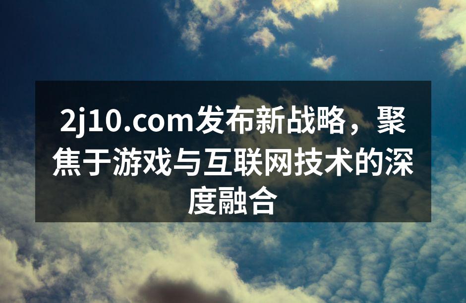 2j10.com发布新战略,聚焦于游戏与
