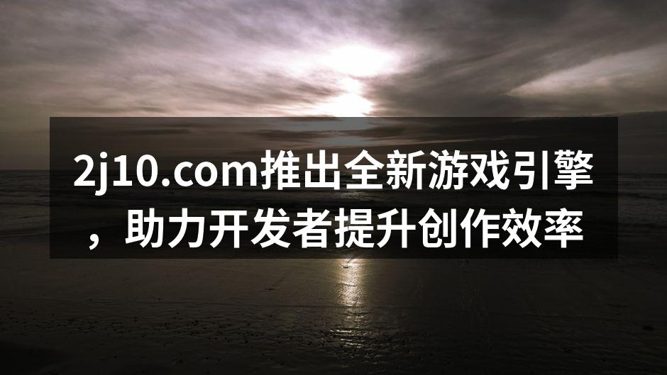 2j10.com推出全新游戏引擎,助力开
